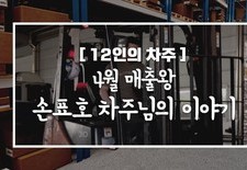 [12인의차주] 4월: 매출왕 손표호차주님의 이야기(제지배송)